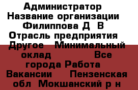 Администратор › Название организации ­ Филиппова Д. В › Отрасль предприятия ­ Другое › Минимальный оклад ­ 35 000 - Все города Работа » Вакансии   . Пензенская обл.,Мокшанский р-н